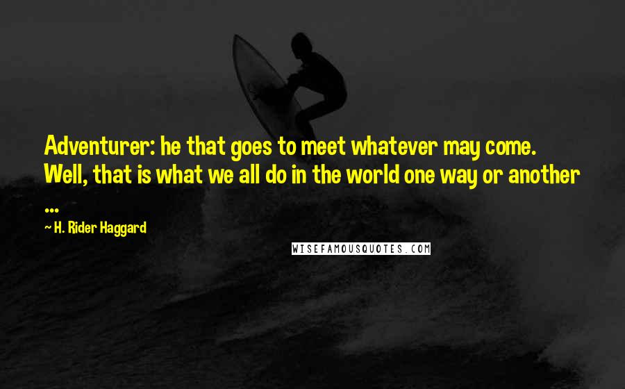 H. Rider Haggard Quotes: Adventurer: he that goes to meet whatever may come. Well, that is what we all do in the world one way or another ...