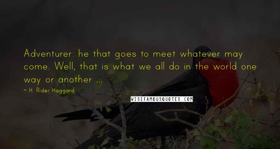 H. Rider Haggard Quotes: Adventurer: he that goes to meet whatever may come. Well, that is what we all do in the world one way or another ...