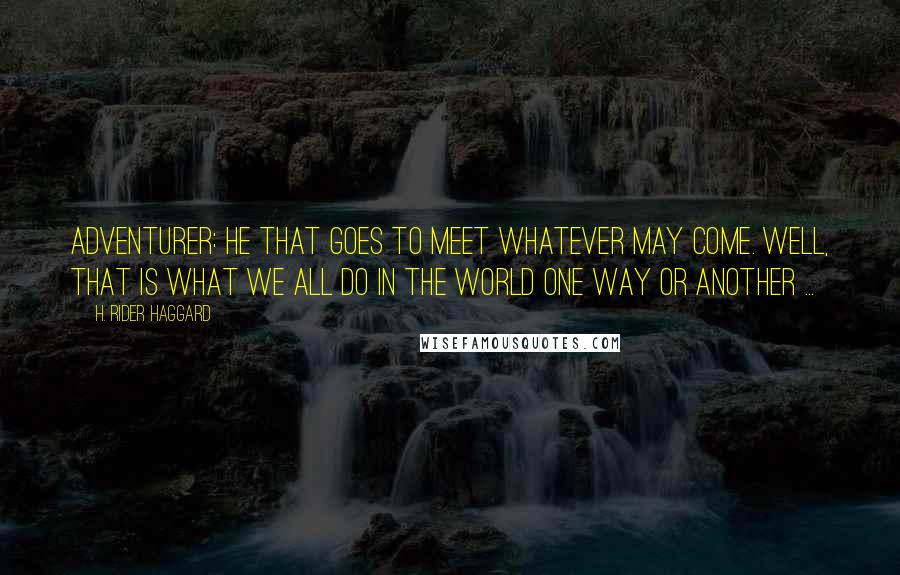 H. Rider Haggard Quotes: Adventurer: he that goes to meet whatever may come. Well, that is what we all do in the world one way or another ...