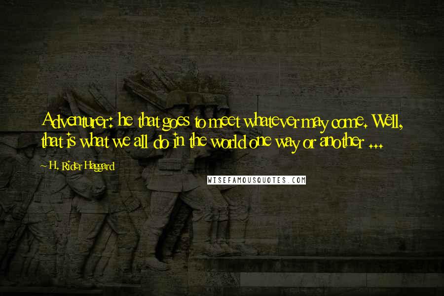 H. Rider Haggard Quotes: Adventurer: he that goes to meet whatever may come. Well, that is what we all do in the world one way or another ...