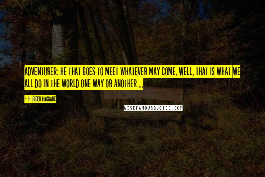 H. Rider Haggard Quotes: Adventurer: he that goes to meet whatever may come. Well, that is what we all do in the world one way or another ...