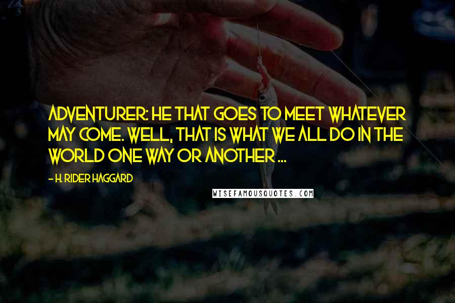 H. Rider Haggard Quotes: Adventurer: he that goes to meet whatever may come. Well, that is what we all do in the world one way or another ...