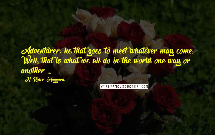 H. Rider Haggard Quotes: Adventurer: he that goes to meet whatever may come. Well, that is what we all do in the world one way or another ...