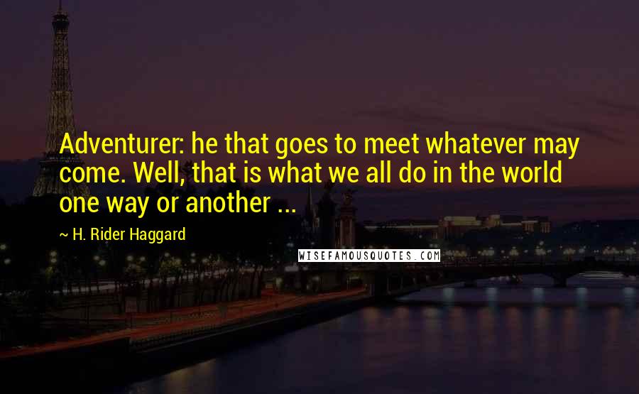 H. Rider Haggard Quotes: Adventurer: he that goes to meet whatever may come. Well, that is what we all do in the world one way or another ...