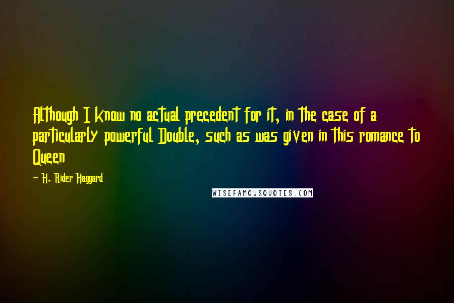 H. Rider Haggard Quotes: Although I know no actual precedent for it, in the case of a particularly powerful Double, such as was given in this romance to Queen