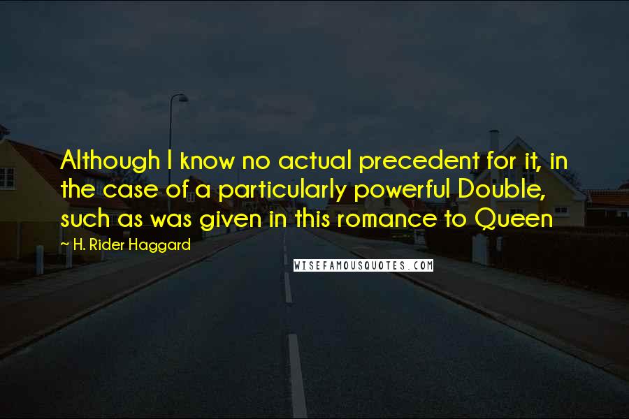 H. Rider Haggard Quotes: Although I know no actual precedent for it, in the case of a particularly powerful Double, such as was given in this romance to Queen