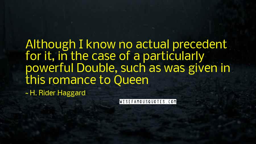 H. Rider Haggard Quotes: Although I know no actual precedent for it, in the case of a particularly powerful Double, such as was given in this romance to Queen
