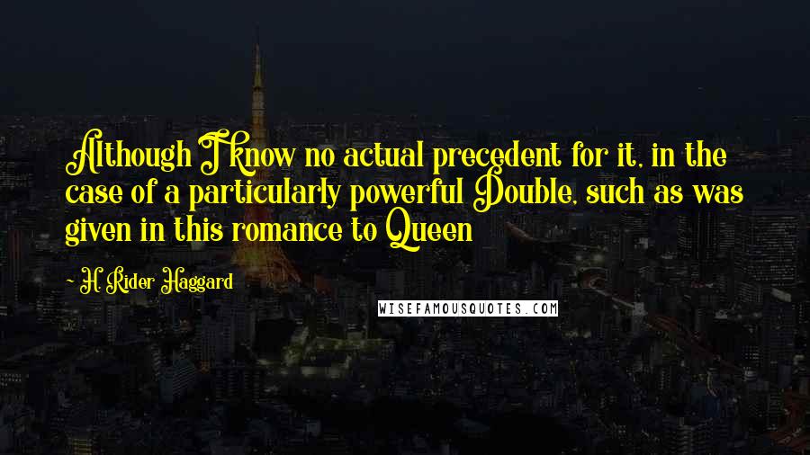 H. Rider Haggard Quotes: Although I know no actual precedent for it, in the case of a particularly powerful Double, such as was given in this romance to Queen