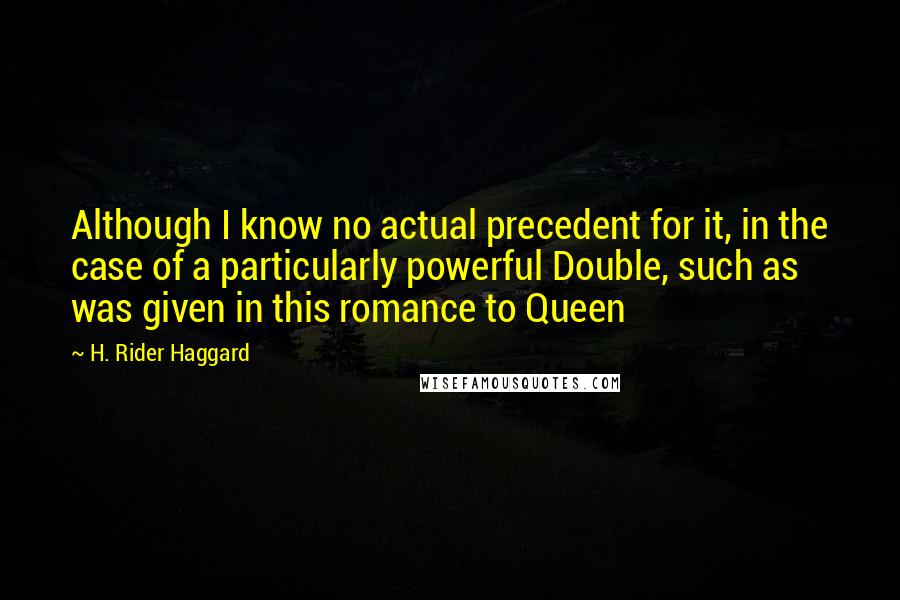 H. Rider Haggard Quotes: Although I know no actual precedent for it, in the case of a particularly powerful Double, such as was given in this romance to Queen