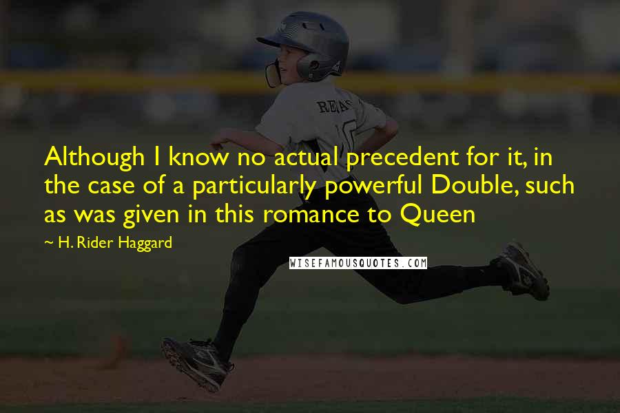 H. Rider Haggard Quotes: Although I know no actual precedent for it, in the case of a particularly powerful Double, such as was given in this romance to Queen