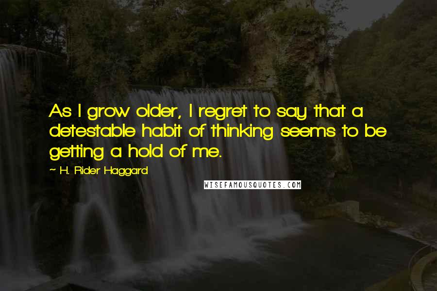 H. Rider Haggard Quotes: As I grow older, I regret to say that a detestable habit of thinking seems to be getting a hold of me.