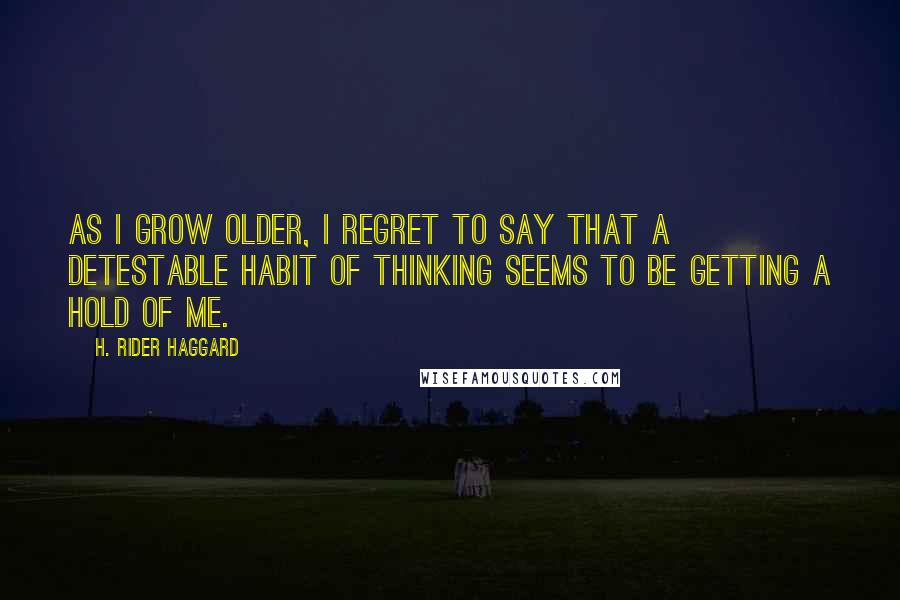 H. Rider Haggard Quotes: As I grow older, I regret to say that a detestable habit of thinking seems to be getting a hold of me.
