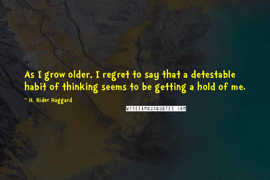 H. Rider Haggard Quotes: As I grow older, I regret to say that a detestable habit of thinking seems to be getting a hold of me.