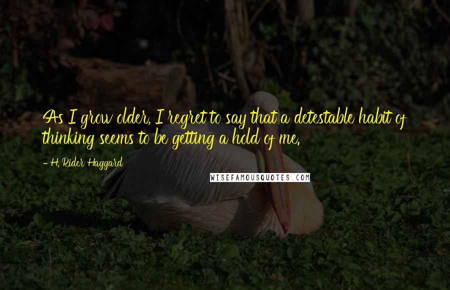 H. Rider Haggard Quotes: As I grow older, I regret to say that a detestable habit of thinking seems to be getting a hold of me.