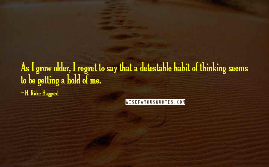 H. Rider Haggard Quotes: As I grow older, I regret to say that a detestable habit of thinking seems to be getting a hold of me.