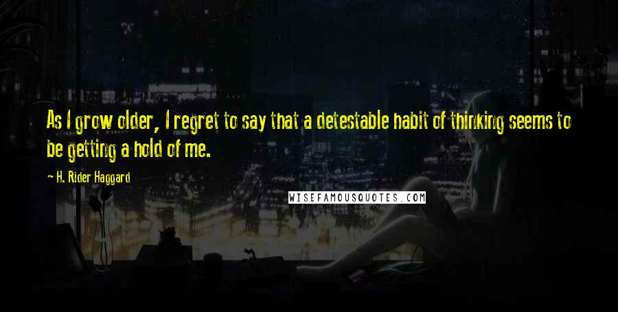 H. Rider Haggard Quotes: As I grow older, I regret to say that a detestable habit of thinking seems to be getting a hold of me.