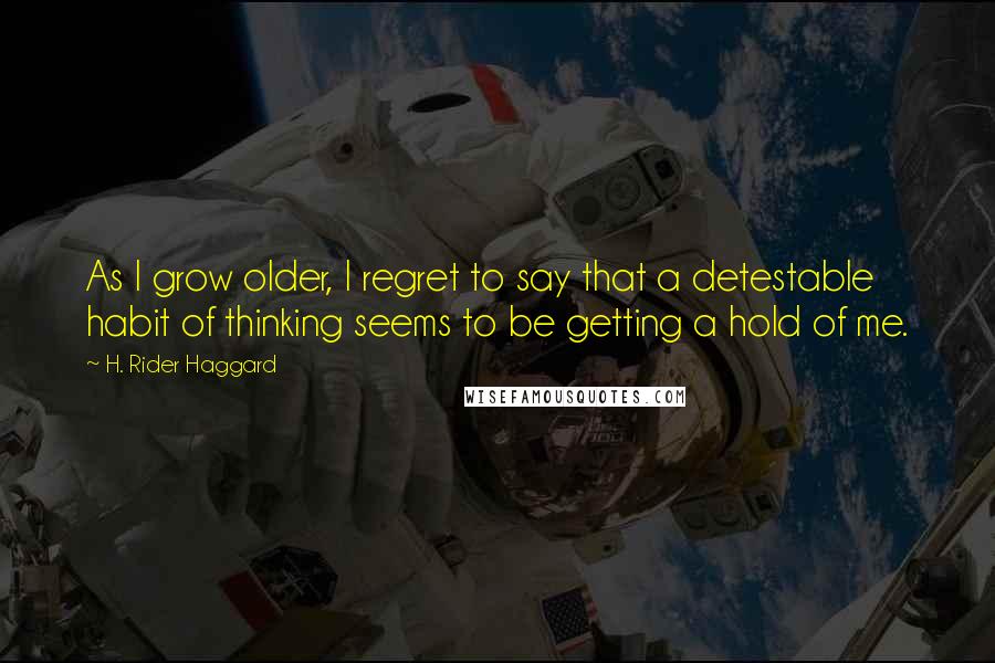 H. Rider Haggard Quotes: As I grow older, I regret to say that a detestable habit of thinking seems to be getting a hold of me.