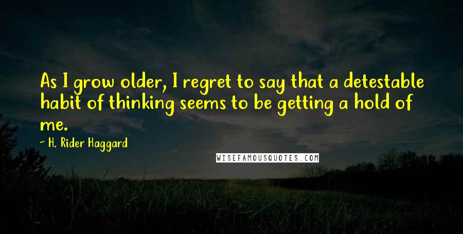 H. Rider Haggard Quotes: As I grow older, I regret to say that a detestable habit of thinking seems to be getting a hold of me.