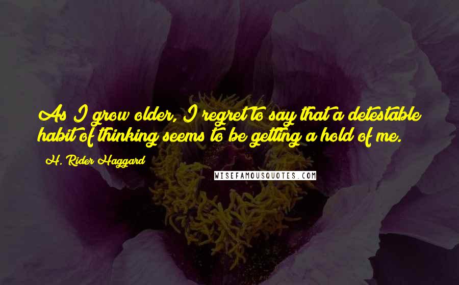 H. Rider Haggard Quotes: As I grow older, I regret to say that a detestable habit of thinking seems to be getting a hold of me.