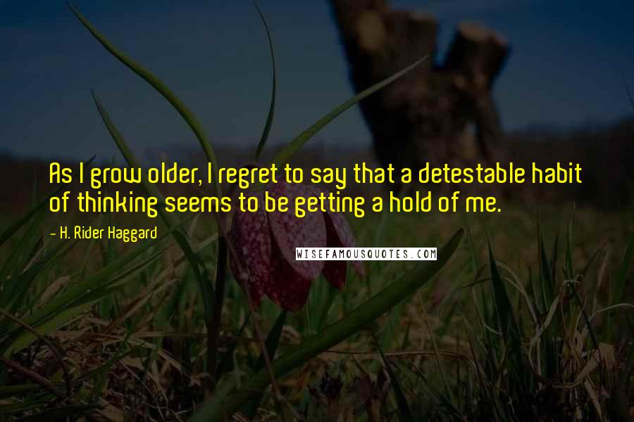 H. Rider Haggard Quotes: As I grow older, I regret to say that a detestable habit of thinking seems to be getting a hold of me.