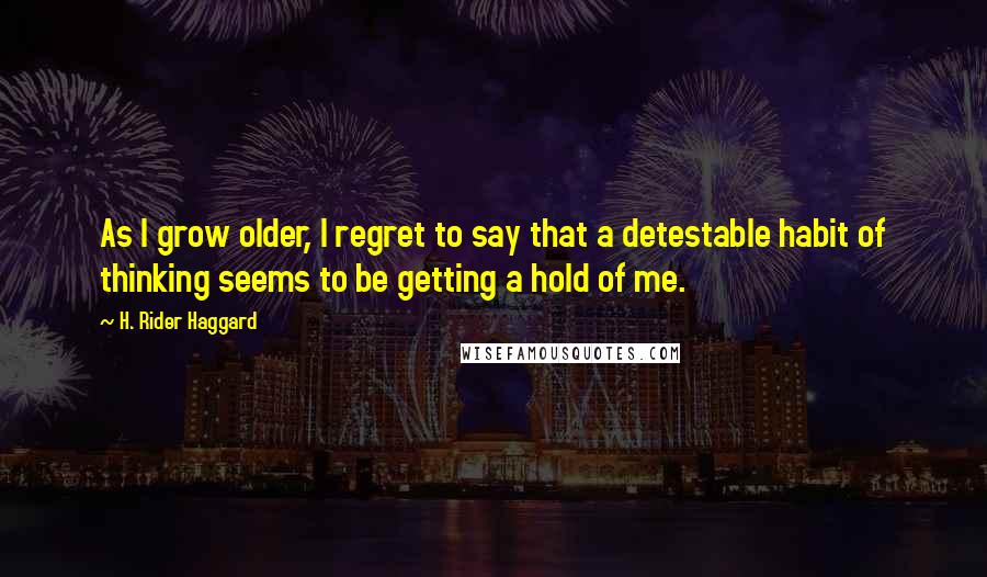 H. Rider Haggard Quotes: As I grow older, I regret to say that a detestable habit of thinking seems to be getting a hold of me.