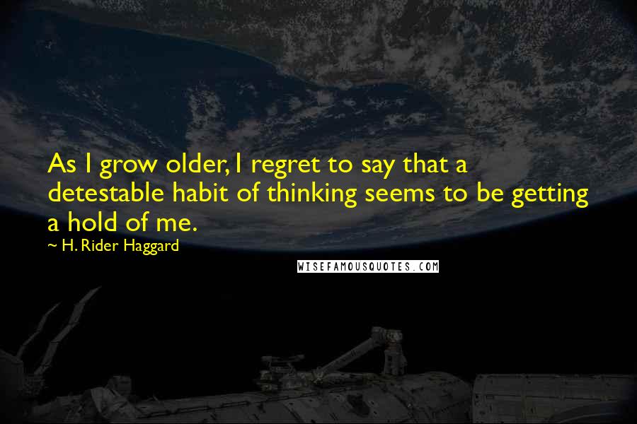 H. Rider Haggard Quotes: As I grow older, I regret to say that a detestable habit of thinking seems to be getting a hold of me.