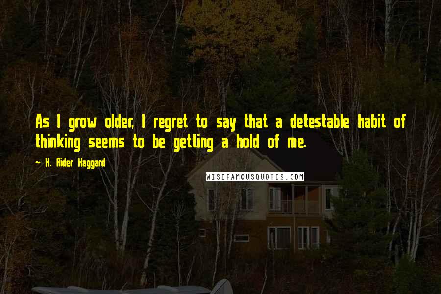 H. Rider Haggard Quotes: As I grow older, I regret to say that a detestable habit of thinking seems to be getting a hold of me.