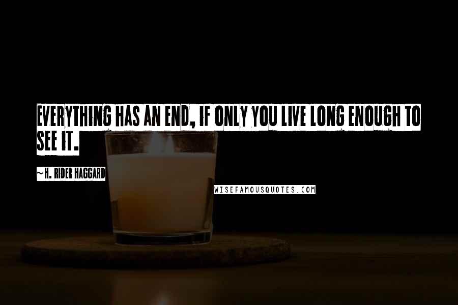 H. Rider Haggard Quotes: Everything has an end, if only you live long enough to see it.