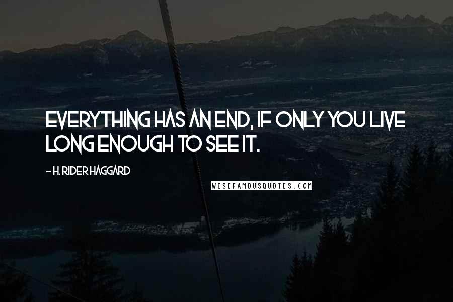 H. Rider Haggard Quotes: Everything has an end, if only you live long enough to see it.