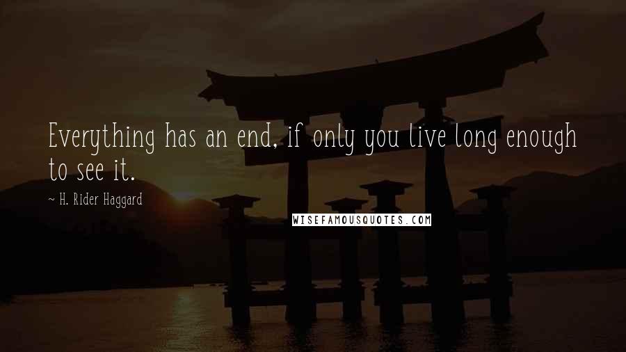 H. Rider Haggard Quotes: Everything has an end, if only you live long enough to see it.