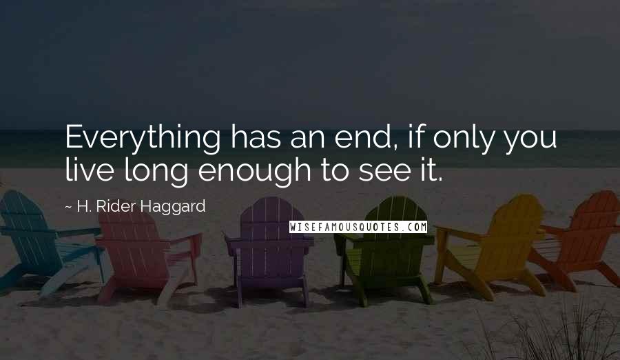 H. Rider Haggard Quotes: Everything has an end, if only you live long enough to see it.