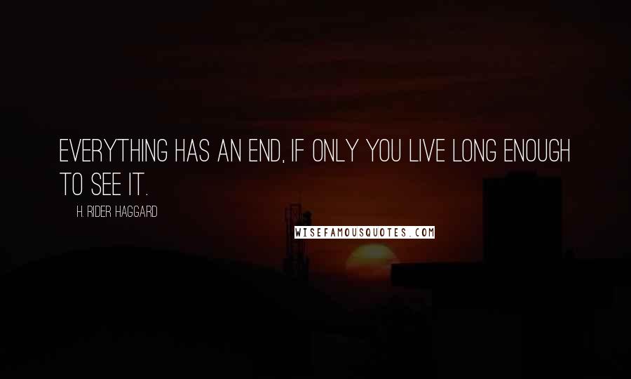 H. Rider Haggard Quotes: Everything has an end, if only you live long enough to see it.
