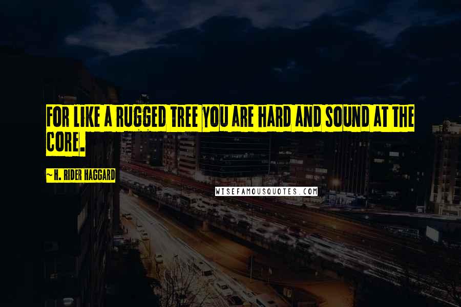 H. Rider Haggard Quotes: For like a rugged tree you are hard and sound at the core.