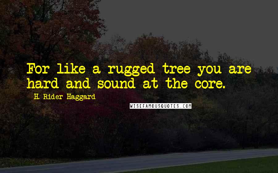 H. Rider Haggard Quotes: For like a rugged tree you are hard and sound at the core.