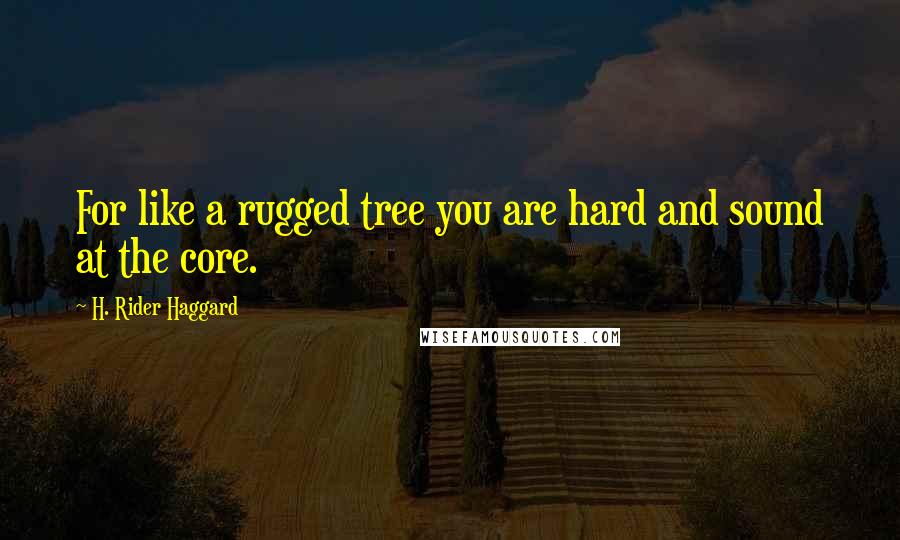 H. Rider Haggard Quotes: For like a rugged tree you are hard and sound at the core.