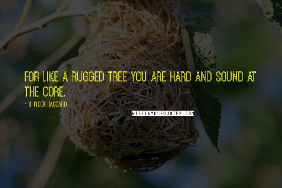 H. Rider Haggard Quotes: For like a rugged tree you are hard and sound at the core.