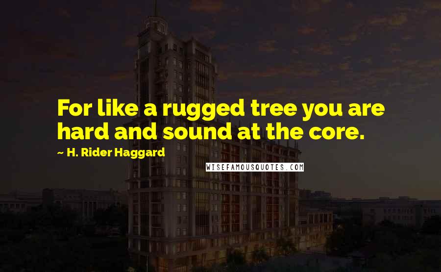 H. Rider Haggard Quotes: For like a rugged tree you are hard and sound at the core.