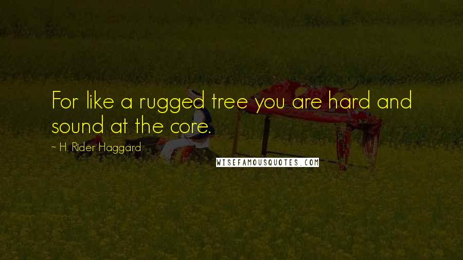 H. Rider Haggard Quotes: For like a rugged tree you are hard and sound at the core.