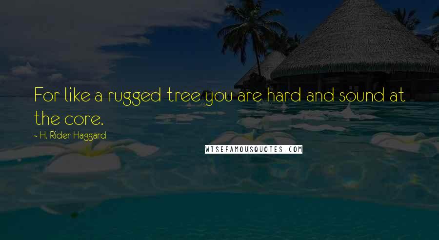 H. Rider Haggard Quotes: For like a rugged tree you are hard and sound at the core.