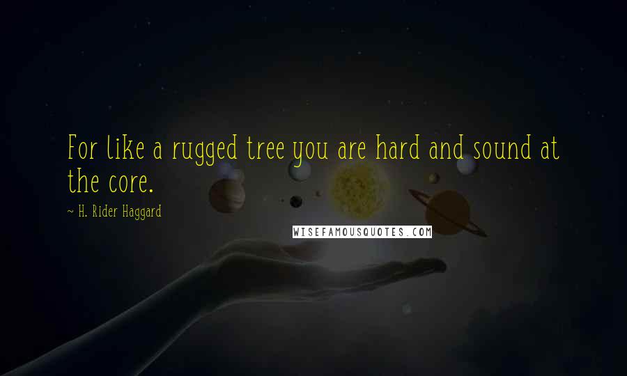 H. Rider Haggard Quotes: For like a rugged tree you are hard and sound at the core.