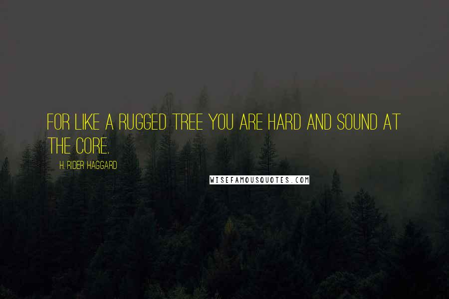 H. Rider Haggard Quotes: For like a rugged tree you are hard and sound at the core.