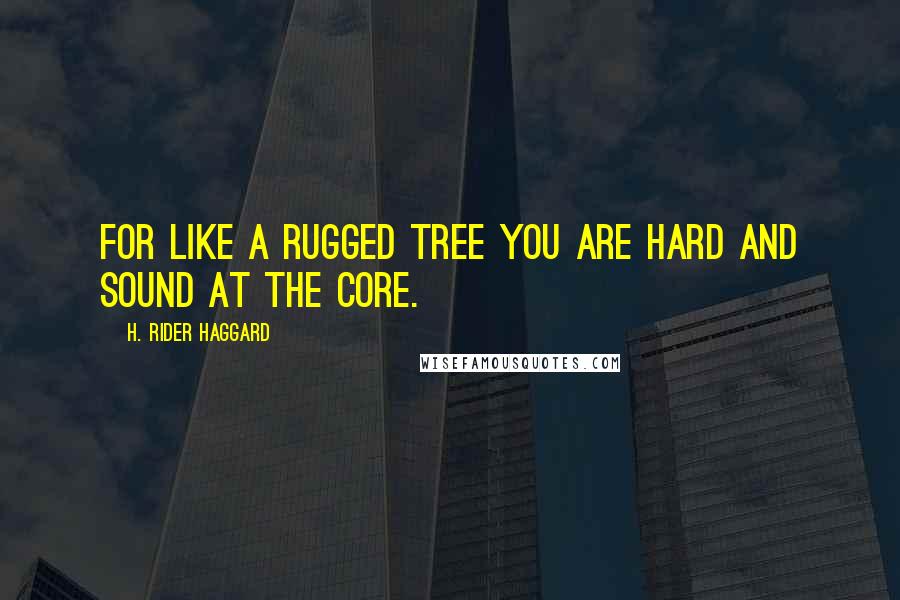 H. Rider Haggard Quotes: For like a rugged tree you are hard and sound at the core.