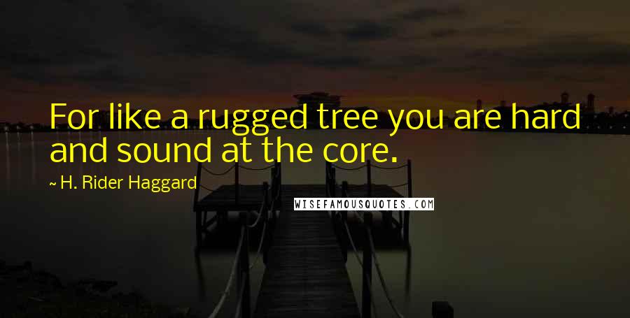 H. Rider Haggard Quotes: For like a rugged tree you are hard and sound at the core.