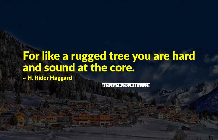 H. Rider Haggard Quotes: For like a rugged tree you are hard and sound at the core.