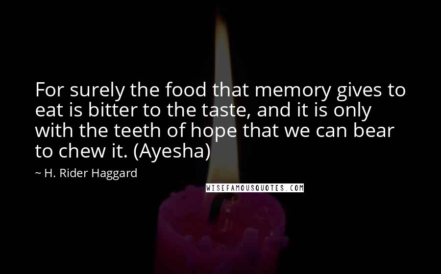 H. Rider Haggard Quotes: For surely the food that memory gives to eat is bitter to the taste, and it is only with the teeth of hope that we can bear to chew it. (Ayesha)