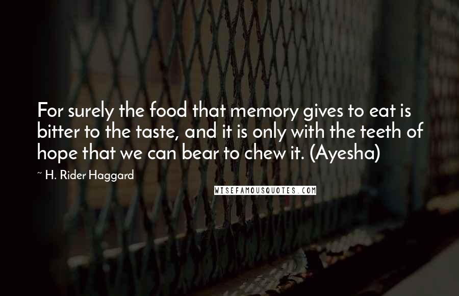 H. Rider Haggard Quotes: For surely the food that memory gives to eat is bitter to the taste, and it is only with the teeth of hope that we can bear to chew it. (Ayesha)