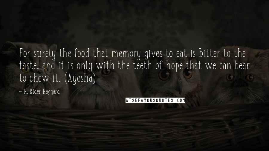 H. Rider Haggard Quotes: For surely the food that memory gives to eat is bitter to the taste, and it is only with the teeth of hope that we can bear to chew it. (Ayesha)