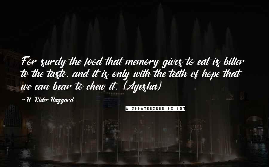 H. Rider Haggard Quotes: For surely the food that memory gives to eat is bitter to the taste, and it is only with the teeth of hope that we can bear to chew it. (Ayesha)