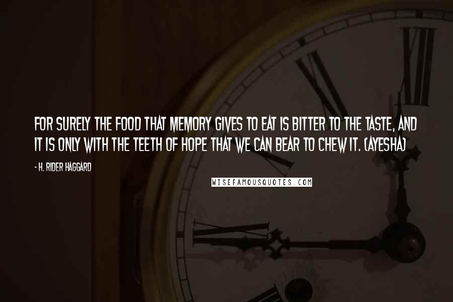H. Rider Haggard Quotes: For surely the food that memory gives to eat is bitter to the taste, and it is only with the teeth of hope that we can bear to chew it. (Ayesha)