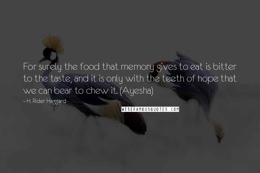 H. Rider Haggard Quotes: For surely the food that memory gives to eat is bitter to the taste, and it is only with the teeth of hope that we can bear to chew it. (Ayesha)